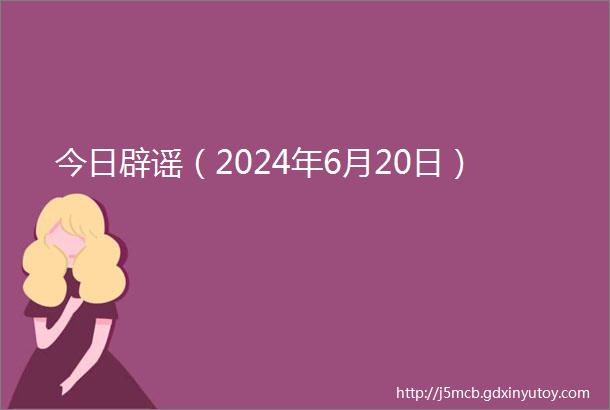 今日辟谣（2024年6月20日）